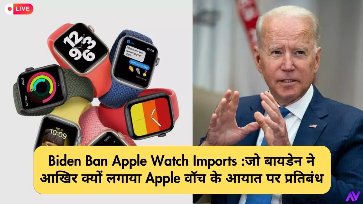 Biden Ban Apple Watch Imports :जो बायडेन ने आखिर क्यों लगाया Apple वॉच के आयात पर प्रतिबंध